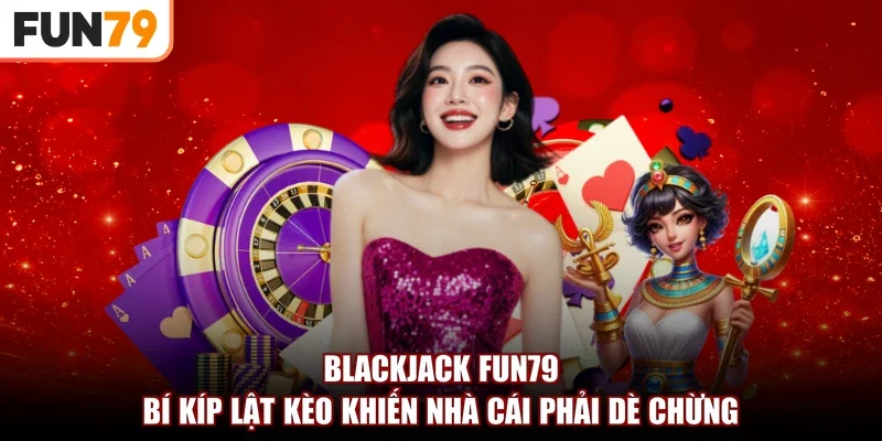 Blackjack fun79 | Bí Kíp Lật Kèo Khiến Nhà Cái Phải Dè Chừng